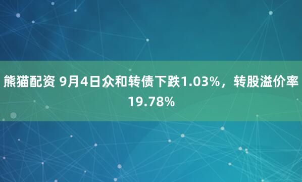熊猫配资 9月4日众和转债下跌1.03%，转股溢价率19.78%
