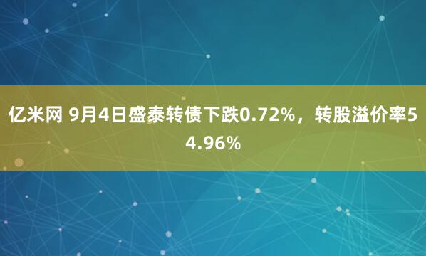 亿米网 9月4日盛泰转债下跌0.72%，转股溢价率54.96%