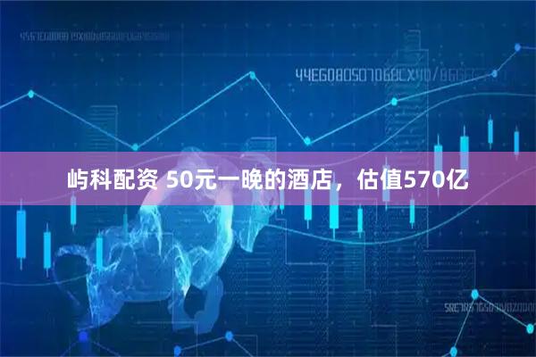 屿科配资 50元一晚的酒店，估值570亿