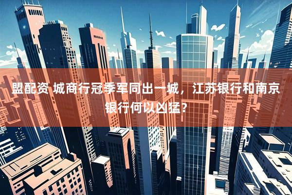 盟配资 城商行冠季军同出一城，江苏银行和南京银行何以凶猛？