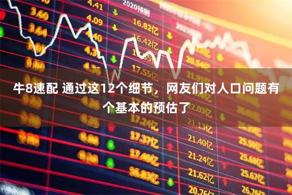 牛8速配 通过这12个细节，网友们对人口问题有个基本的预估了