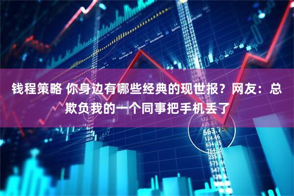 钱程策略 你身边有哪些经典的现世报？网友：总欺负我的一个同事把手机丢了