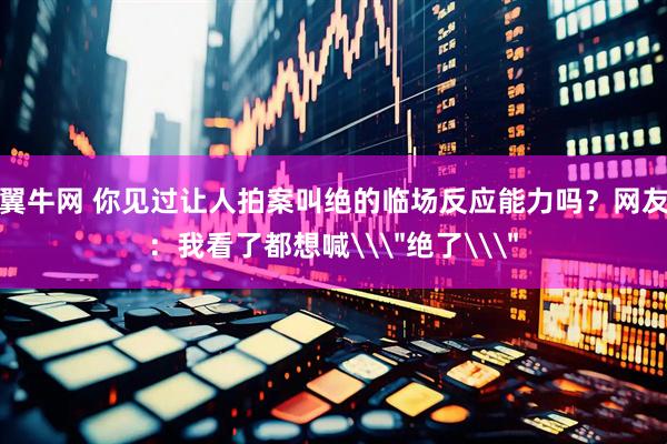 翼牛网 你见过让人拍案叫绝的临场反应能力吗？网友：我看了都想喊\