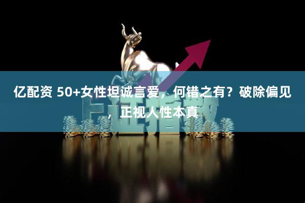 亿配资 50+女性坦诚言爱，何错之有？破除偏见，正视人性本真