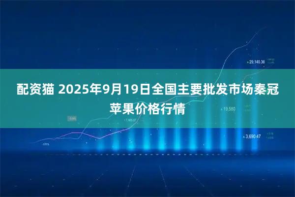 配资猫 2025年9月19日全国主要批发市场秦冠苹果价格行情