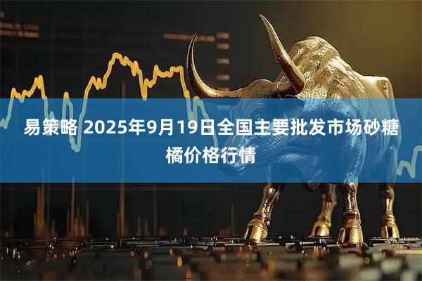 易策略 2025年9月19日全国主要批发市场砂糖橘价格行情