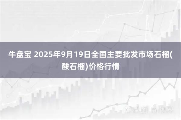 牛盘宝 2025年9月19日全国主要批发市场石榴(酸石榴)价格行情
