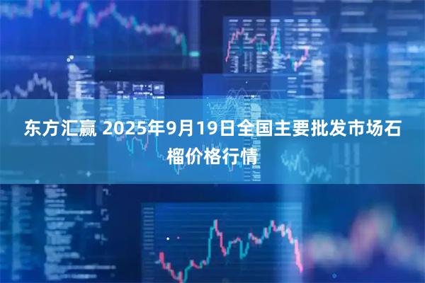东方汇赢 2025年9月19日全国主要批发市场石榴价格行情