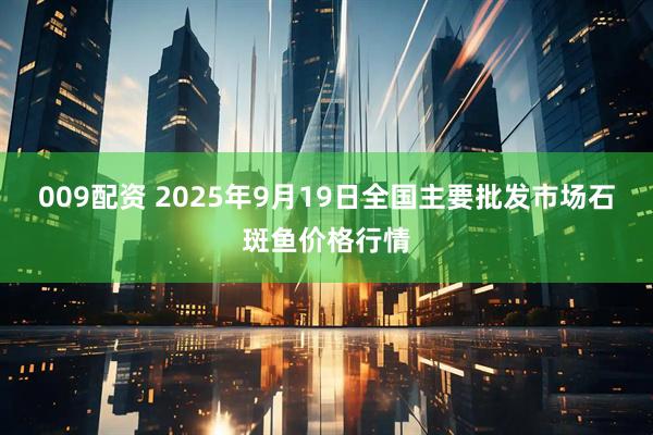 009配资 2025年9月19日全国主要批发市场石斑鱼价格行情