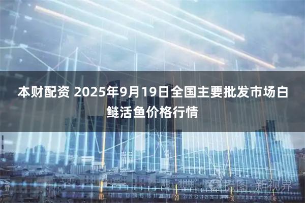 本财配资 2025年9月19日全国主要批发市场白鲢活鱼价格行情