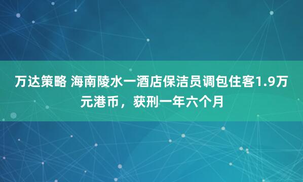万达策略 海南陵水一酒店保洁员调包住客1.9万元港币，获刑一年六个月