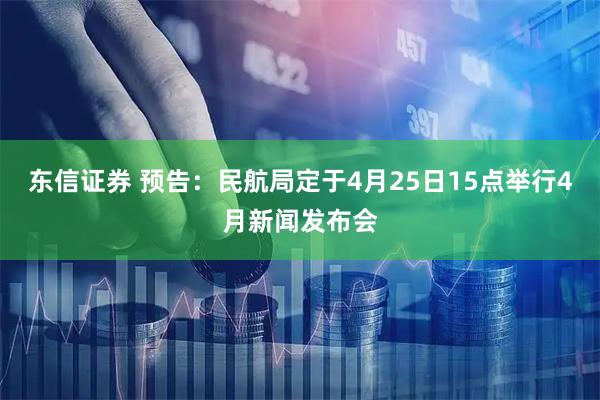东信证券 预告：民航局定于4月25日15点举行4月新闻发布会