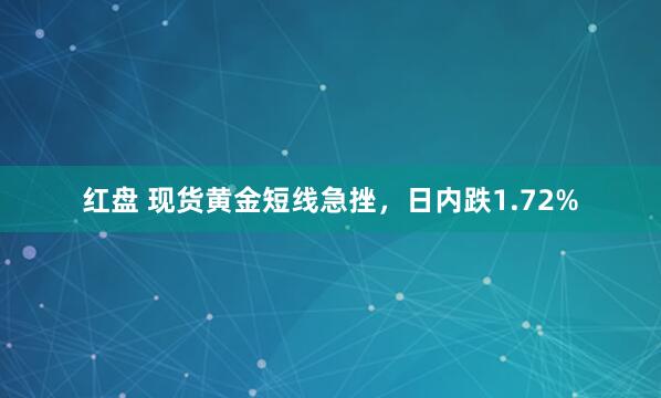 红盘 现货黄金短线急挫，日内跌1.72%