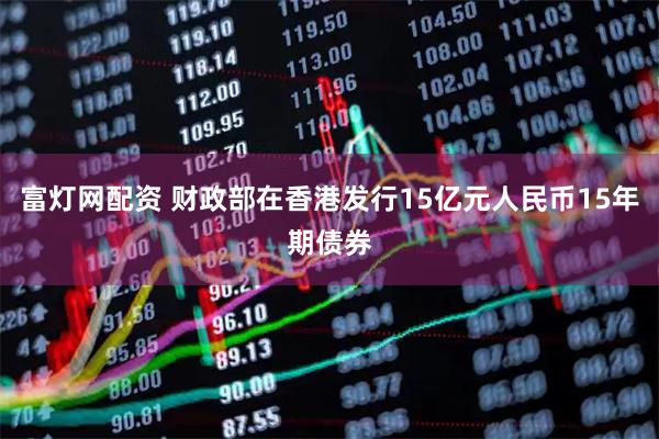 富灯网配资 财政部在香港发行15亿元人民币15年期债券