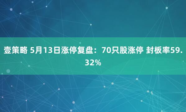 壹策略 5月13日涨停复盘：70只股涨停 封板率59.32%