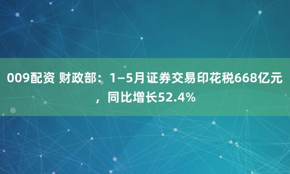 009配资 财政部：1—5月证券交易印花税668亿元，同比增长52.4%