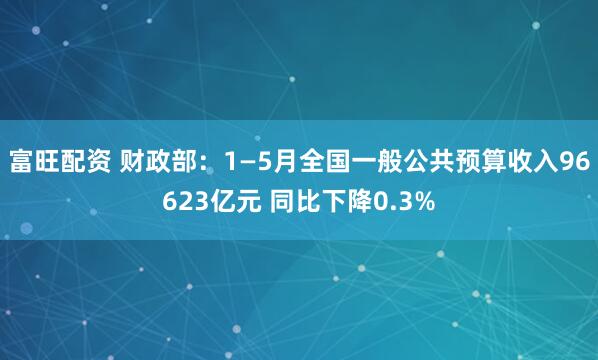 富旺配资 财政部：1—5月全国一般公共预算收入96623亿元 同比下降0.3%
