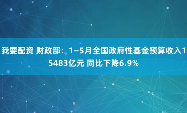 我要配资 财政部：1—5月全国政府性基金预算收入15483亿元 同比下降6.9%