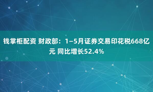 钱掌柜配资 财政部：1—5月证券交易印花税668亿元 同比增长52.4%