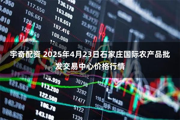 宇奇配资 2025年4月23日石家庄国际农产品批发交易中心价格行情