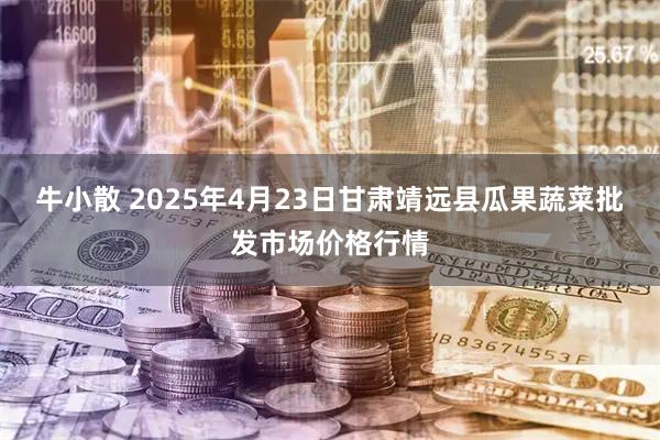 牛小散 2025年4月23日甘肃靖远县瓜果蔬菜批发市场价格行情