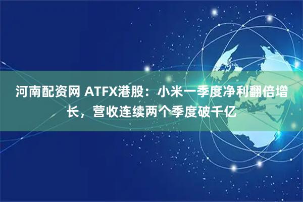 河南配资网 ATFX港股：小米一季度净利翻倍增长，营收连续两个季度破千亿