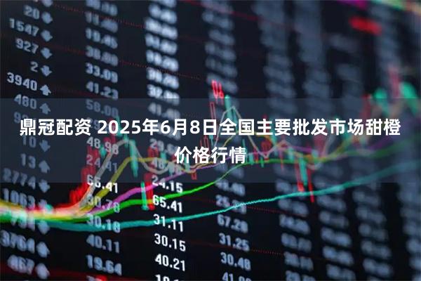 鼎冠配资 2025年6月8日全国主要批发市场甜橙价格行情