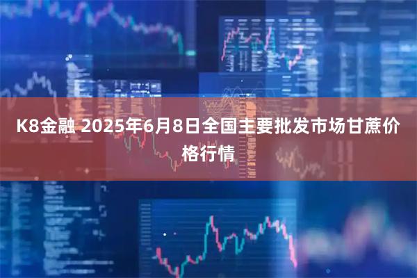 K8金融 2025年6月8日全国主要批发市场甘蔗价格行情