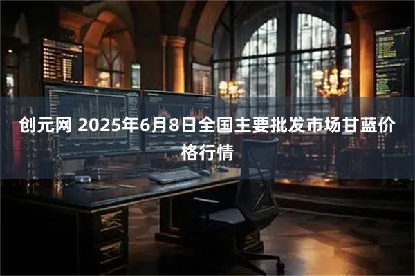创元网 2025年6月8日全国主要批发市场甘蓝价格行情