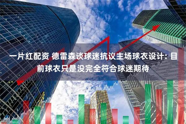一片红配资 德雷森谈球迷抗议主场球衣设计: 目前球衣只是没完全符合球迷期待