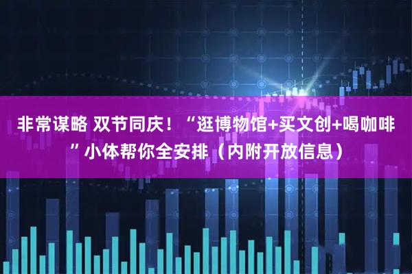 非常谋略 双节同庆！“逛博物馆+买文创+喝咖啡”小体帮你全安排（内附开放信息）