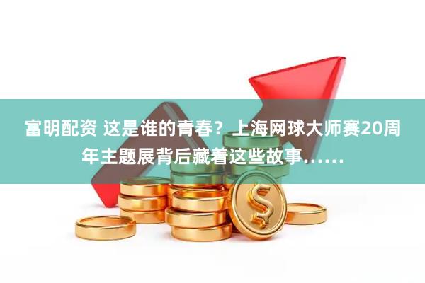 富明配资 这是谁的青春？上海网球大师赛20周年主题展背后藏着这些故事……