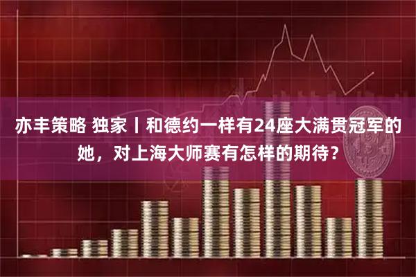 亦丰策略 独家丨和德约一样有24座大满贯冠军的她，对上海大师赛有怎样的期待？
