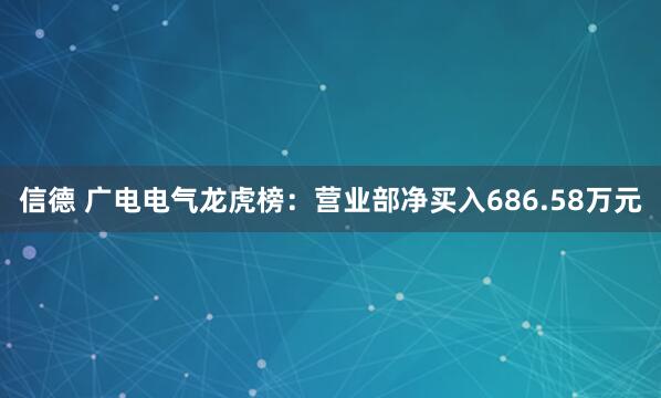 信德 广电电气龙虎榜：营业部净买入686.58万元