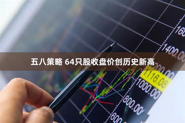 五八策略 64只股收盘价创历史新高