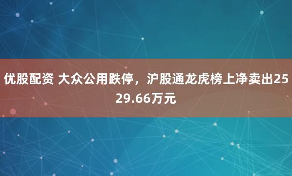 优股配资 大众公用跌停，沪股通龙虎榜上净卖出2529.66万元