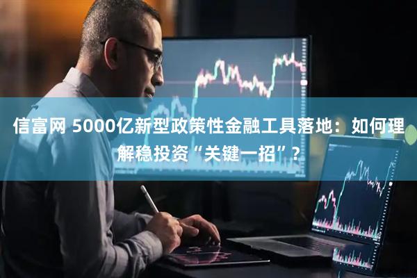 信富网 5000亿新型政策性金融工具落地：如何理解稳投资“关键一招”？