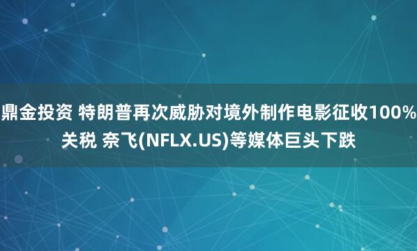 鼎金投资 特朗普再次威胁对境外制作电影征收100%关税 奈飞(NFLX.US)等媒体巨头下跌