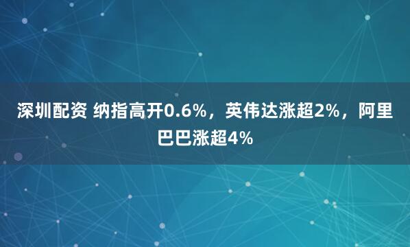 深圳配资 纳指高开0.6%，英伟达涨超2%，阿里巴巴涨超4%