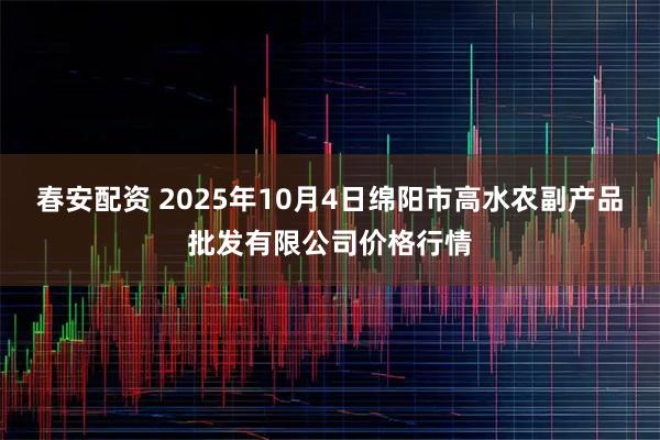 春安配资 2025年10月4日绵阳市高水农副产品批发有限公司价格行情