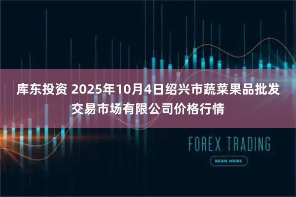 库东投资 2025年10月4日绍兴市蔬菜果品批发交易市场有限公司价格行情