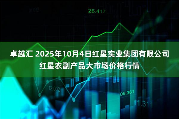 卓越汇 2025年10月4日红星实业集团有限公司红星农副产品大市场价格行情