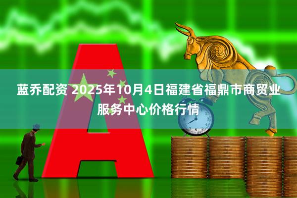 蓝乔配资 2025年10月4日福建省福鼎市商贸业服务中心价格行情