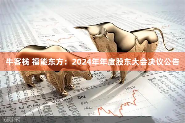 牛客栈 福能东方：2024年年度股东大会决议公告