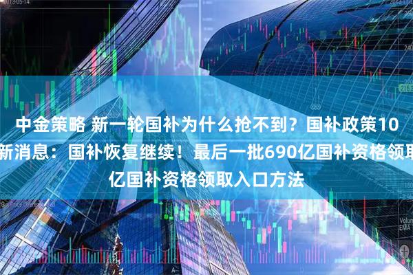 中金策略 新一轮国补为什么抢不到?国补政策10月31日最新消息:国补恢复继续!最后一批690亿国补资格领取入口方法