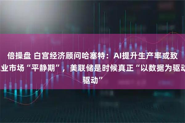 倍操盘 白宫经济顾问哈塞特：AI提升生产率或致就业市场“平静期”，美联储是时候真正“以数据为驱动”