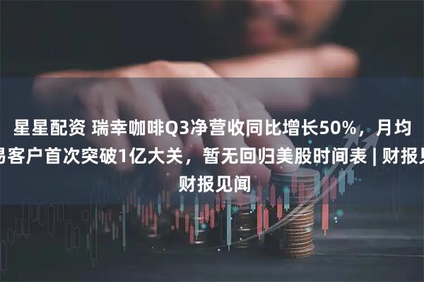 星星配资 瑞幸咖啡Q3净营收同比增长50%，月均交易客户首次突破1亿大关，暂无回归美股时间表 | 财报见闻