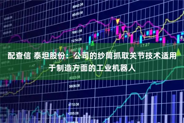 配查信 泰坦股份：公司的纱筒抓取关节技术适用于制造方面的工业机器人