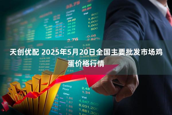 天创优配 2025年5月20日全国主要批发市场鸡蛋价格行情