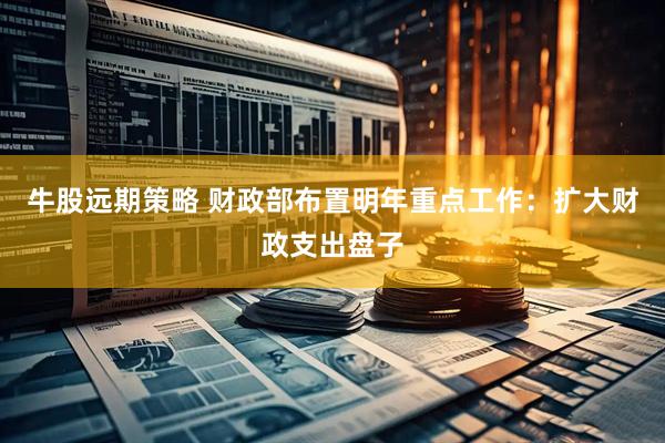 牛股远期策略 财政部布置明年重点工作：扩大财政支出盘子